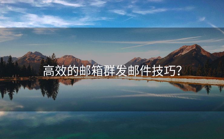 高效的郵箱群發(fā)郵件技巧？