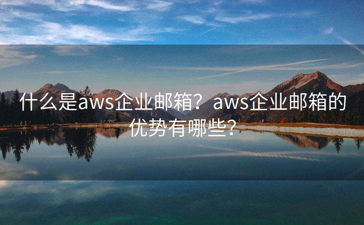 什么是aws企業(yè)郵箱？aws企業(yè)郵箱的優(yōu)勢(shì)有哪些？
