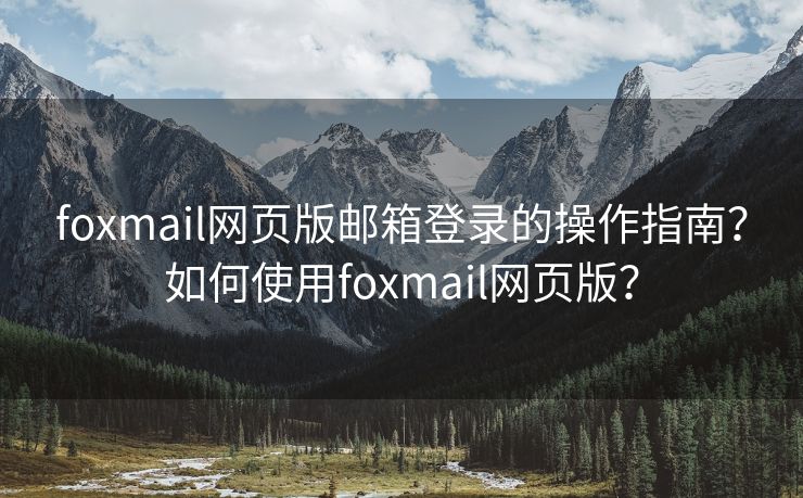 foxmail網(wǎng)頁版郵箱登錄的操作指南？如何使用foxmail網(wǎng)頁版？