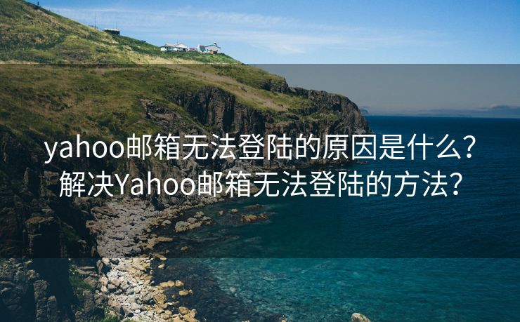 yahoo郵箱無法登陸的原因是什么？解決Yahoo郵箱無法登陸的方法？