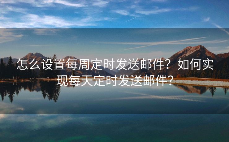 怎么設(shè)置每周定時發(fā)送郵件？如何實現(xiàn)每天定時發(fā)送郵件？