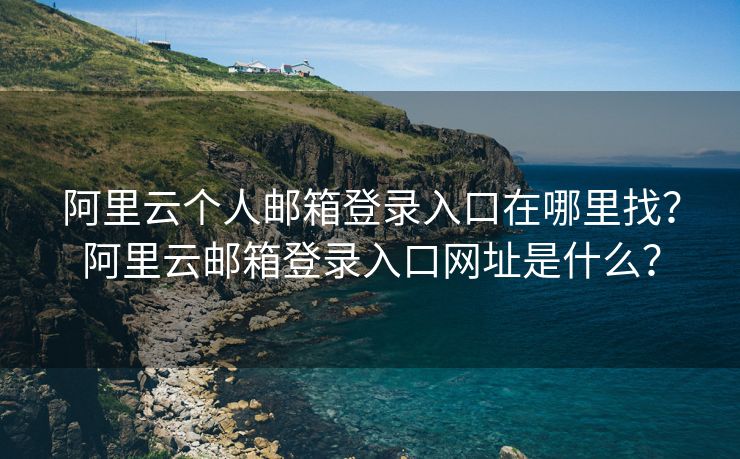 阿里云個人郵箱登錄入口在哪里找？阿里云郵箱登錄入口網(wǎng)址是什么？