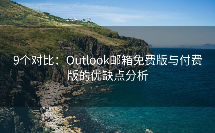 9個(gè)對(duì)比：Outlook郵箱免費(fèi)版與付費(fèi)版的優(yōu)缺點(diǎn)分析