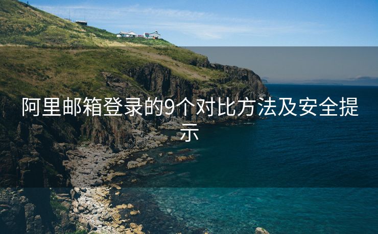 阿里郵箱登錄的9個對比方法及安全提示