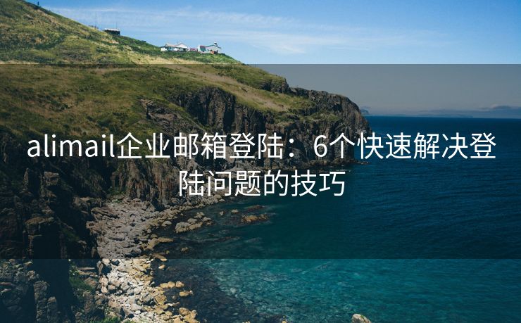 alimail企業(yè)郵箱登陸：6個(gè)快速解決登陸問題的技巧