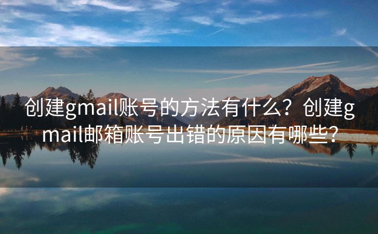 創(chuàng)建gmail賬號的方法有什么？創(chuàng)建gmail郵箱賬號出錯的原因有哪些？