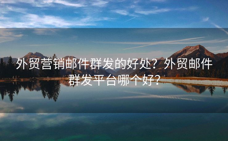外貿(mào)營銷郵件群發(fā)的好處？外貿(mào)郵件群發(fā)平臺哪個好？
