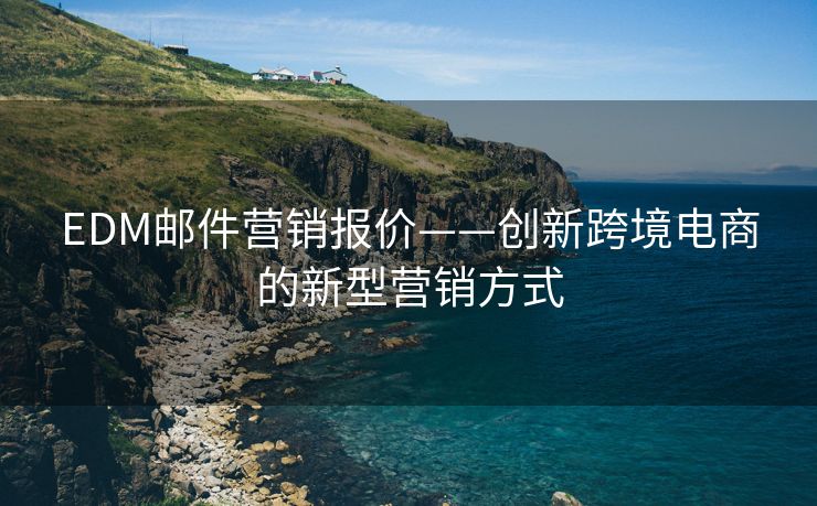 EDM郵件營銷報價——創(chuàng)新跨境電商的新型營銷方式