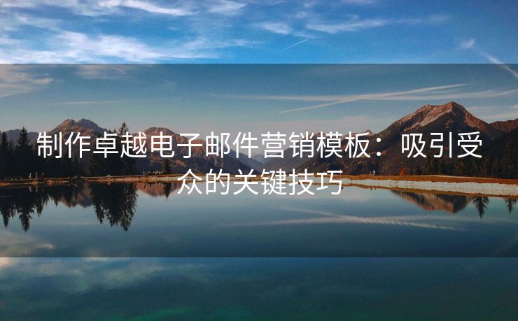制作卓越電子郵件營銷模板：吸引受眾的關(guān)鍵技巧