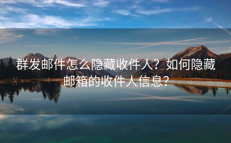 群發(fā)郵件怎么隱藏收件人？如何隱藏郵箱的收件人信息？