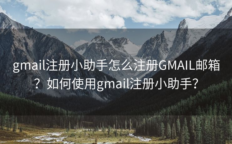 gmail注冊小助手怎么注冊GMAIL郵箱？如何使用gmail注冊小助手？