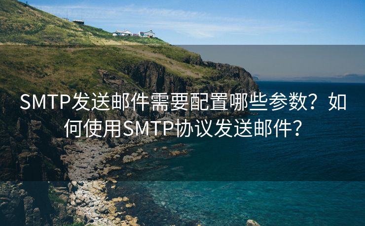 SMTP發(fā)送郵件需要配置哪些參數(shù)？如何使用SMTP協(xié)議發(fā)送郵件？