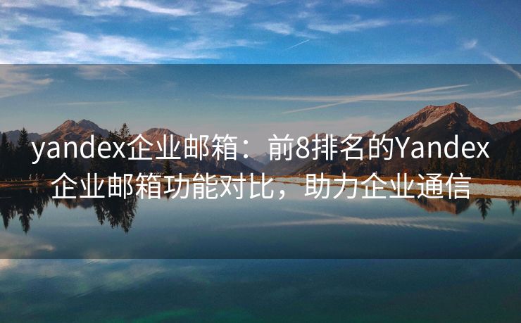 yandex企業(yè)郵箱：前8排名的Yandex企業(yè)郵箱功能對比，助力企業(yè)通信