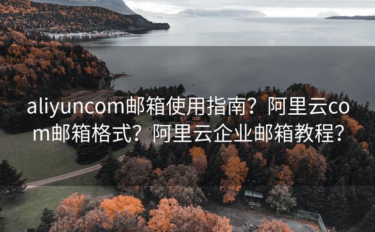 aliyuncom郵箱使用指南？阿里云com郵箱格式？阿里云企業(yè)郵箱教程？