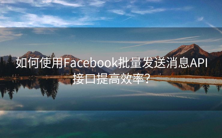 如何使用Facebook批量發(fā)送消息API接口提高效率？