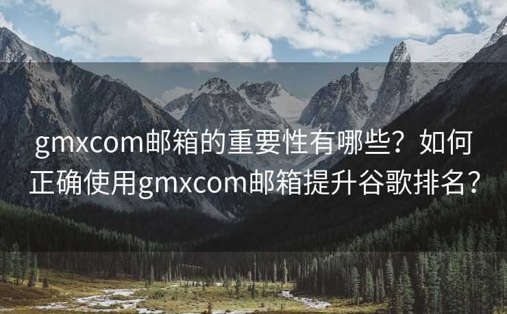 gmxcom郵箱的重要性有哪些？如何正確使用gmxcom郵箱提升谷歌排名？