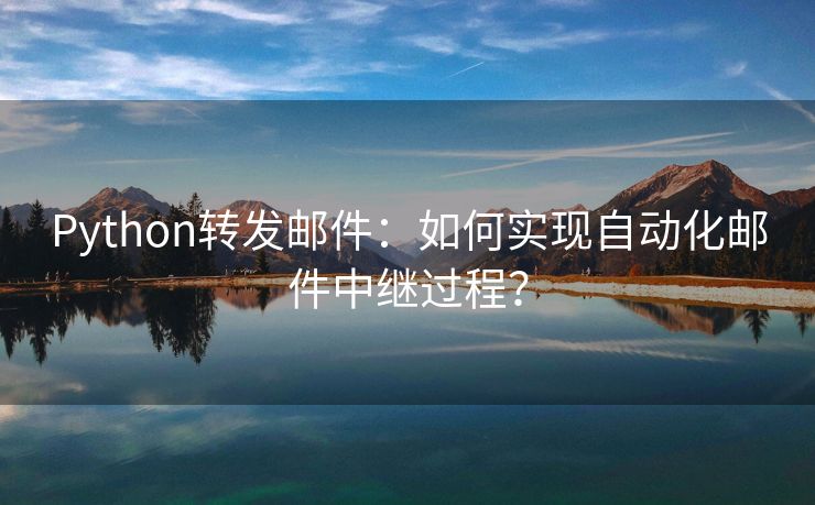 Python轉(zhuǎn)發(fā)郵件：如何實(shí)現(xiàn)自動(dòng)化郵件中繼過(guò)程？